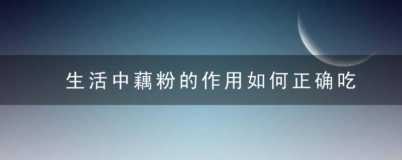 生活中藕粉的作用如何正确吃藕粉呢