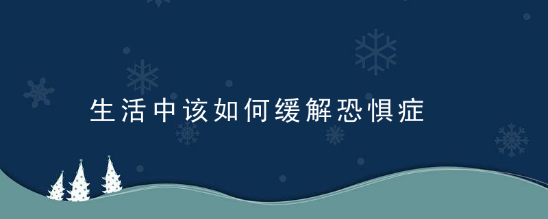生活中该如何缓解恐惧症，生活中如何缓解压力
