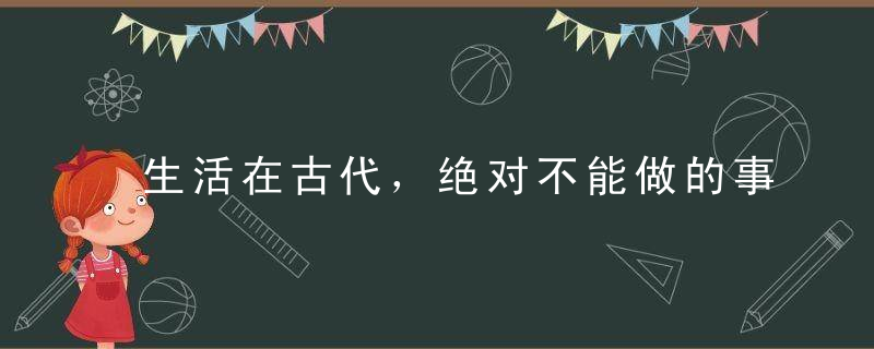 生活在古代，绝对不能做的事情是什么