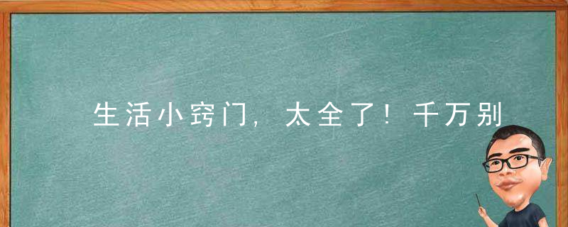生活小窍门,太全了!千万别私存,一定要转给朋友看看!