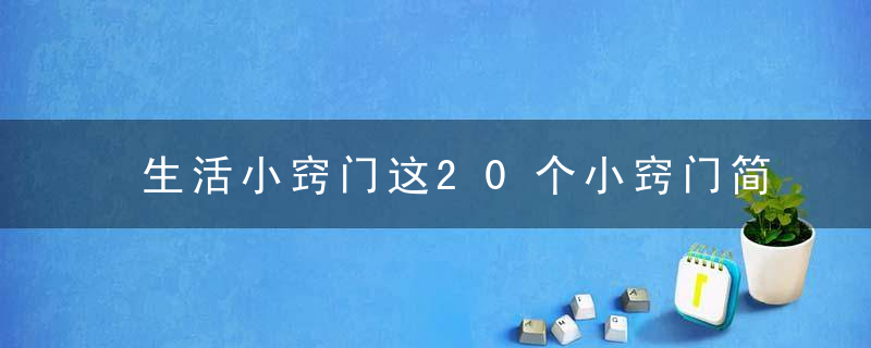 生活小窍门这20个小窍门简单又有效