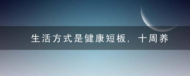 生活方式是健康短板,十周养成防癌好习惯