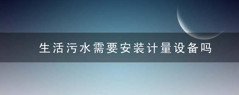 生活污水需要安装计量设备吗