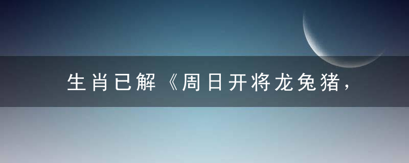 生肖已解《周日开将龙兔猪，一六二七财运到》指什么意思