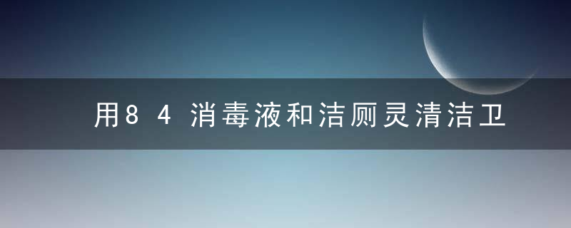 用84消毒液和洁厕灵清洁卫生间有危险！，84消毒液和洁厕液