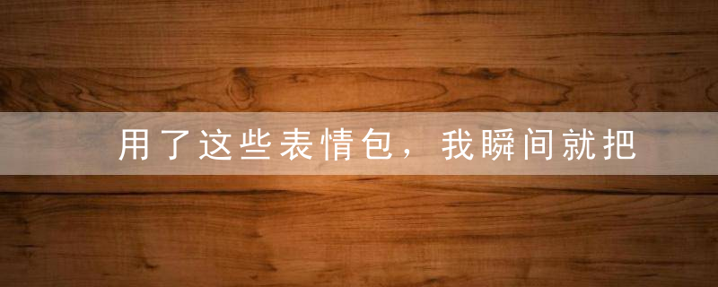 用了这些表情包，我瞬间就把天聊死了！