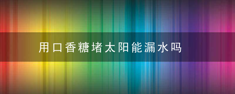 用口香糖堵太阳能漏水吗