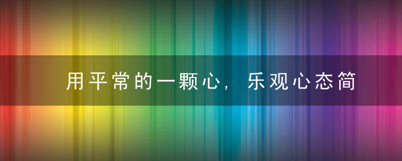 用平常的一颗心,乐观心态简单而知足,平淡而幸福,近日