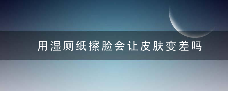 用湿厕纸擦脸会让皮肤变差吗？