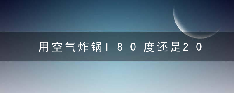 用空气炸锅180度还是200度烤红薯哪个好