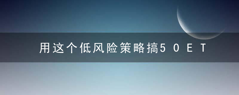 用这个低风险策略搞50ETF，年收益最低12%