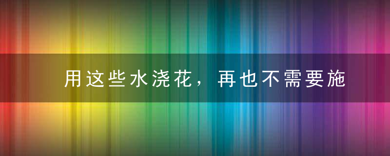用这些水浇花，再也不需要施肥、加营养液啦！
