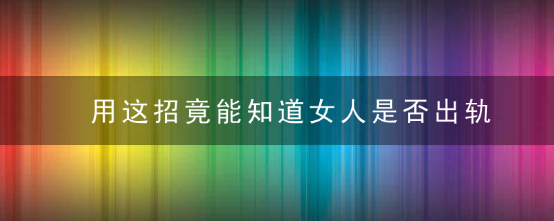 用这招竟能知道女人是否出轨，求救知识我知道