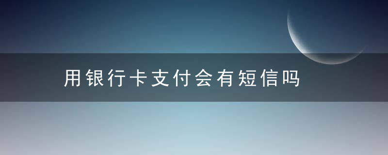 用银行卡支付会有短信吗