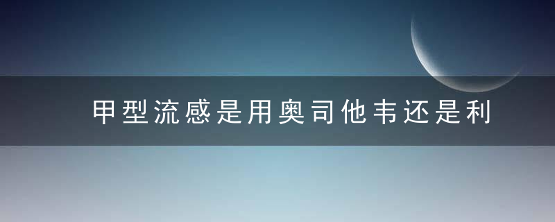 甲型流感是用奥司他韦还是利巴韦林？