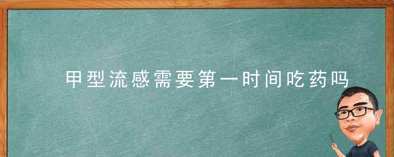 甲型流感需要第一时间吃药吗？