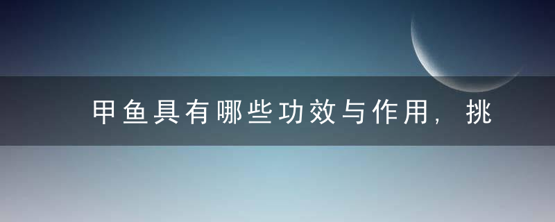 甲鱼具有哪些功效与作用,挑选甲鱼的方法,吃甲鱼过敏如何处理,甲鱼的做法都有哪些