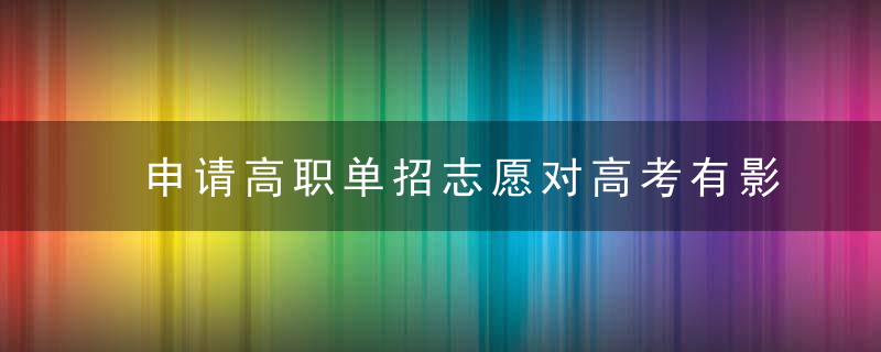 申请高职单招志愿对高考有影响吗？ 2023年