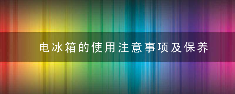 电冰箱的使用注意事项及保养技巧大全，电冰箱的使用注意事项