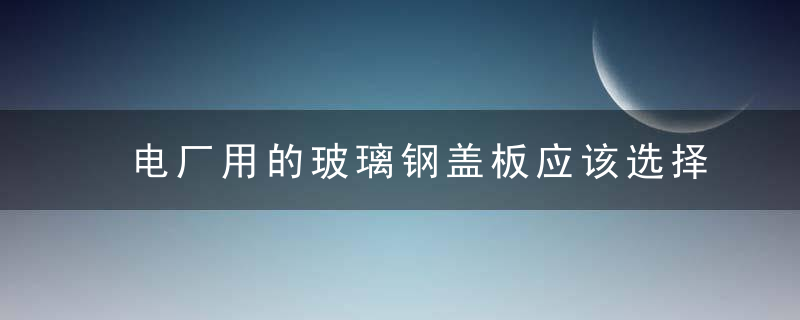 电厂用的玻璃钢盖板应该选择什么样的