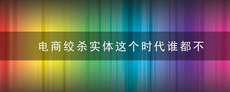 电商绞杀实体这个时代谁都不是背锅侠