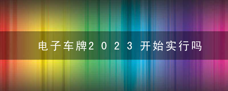 电子车牌2023开始实行吗，电子车牌安装要收费吗