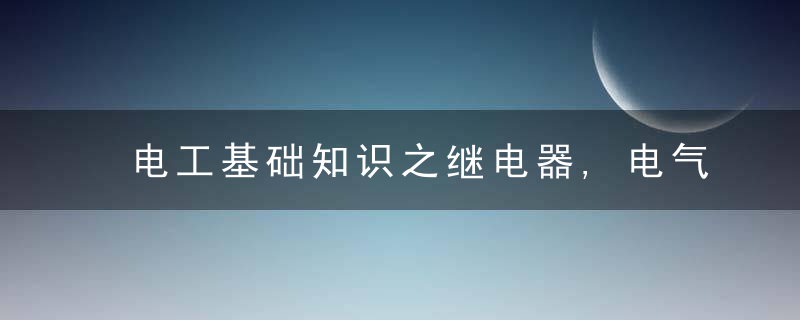 电工基础知识之继电器,电气自动化不可缺少的电气原件