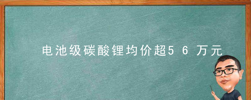 电池级碳酸锂均价超56万元,车企提速自造动力电池,欲