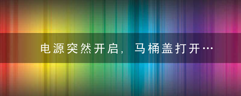 电源突然开启,马桶盖打开……家中的“隐形人”究竟是谁