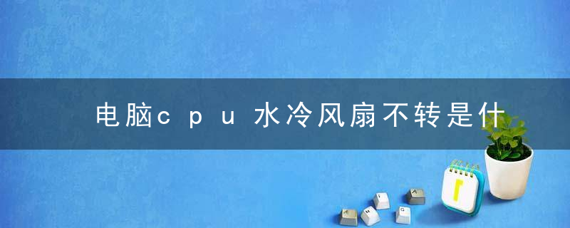 电脑cpu水冷风扇不转是什么原因