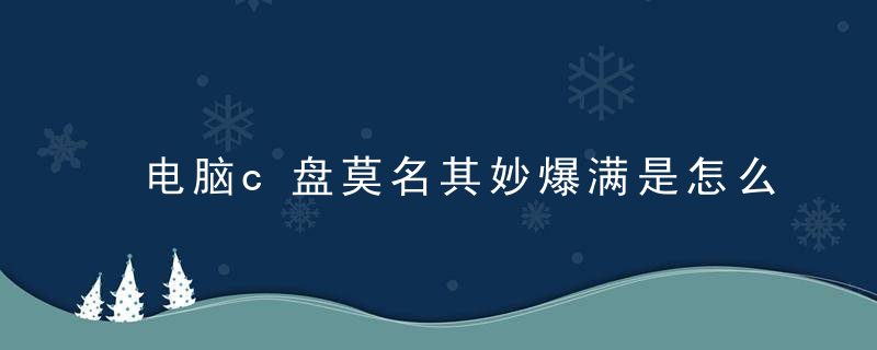 电脑c盘莫名其妙爆满是怎么回事 电脑c盘满了不敢删怎么办