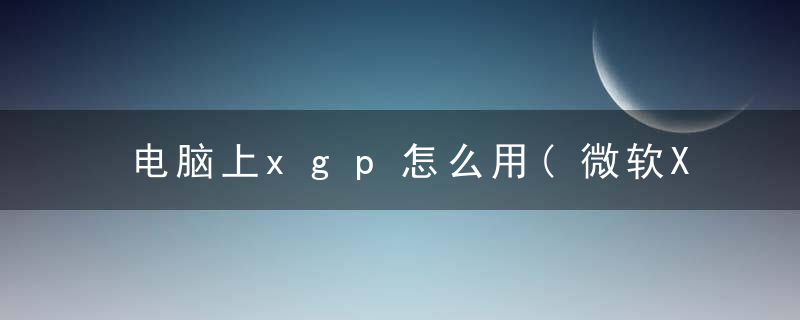 电脑上xgp怎么用(微软XGP怎么购买游戏教程)