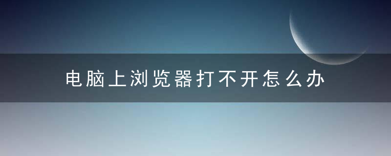 电脑上浏览器打不开怎么办