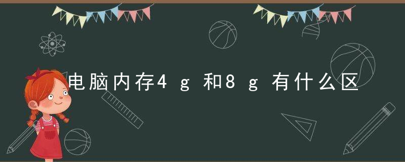 电脑内存4g和8g有什么区别 电脑内存4g和8g有哪些区别