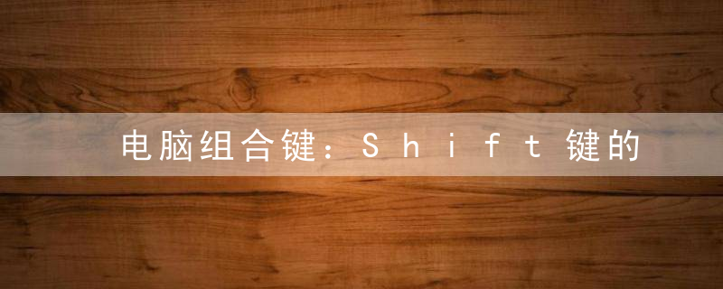 电脑组合键：Shift键的功能大全_Shift键的作用，电脑组合键怎么设置