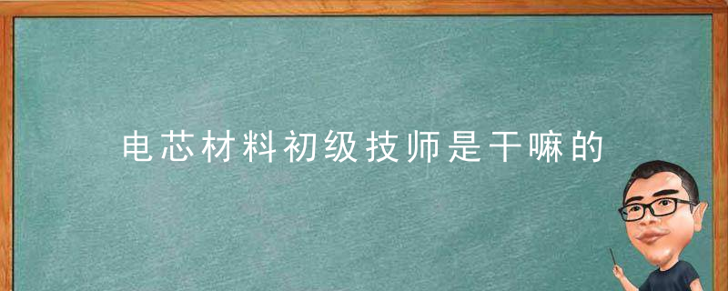 电芯材料初级技师是干嘛的