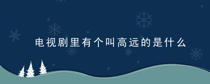 电视剧里有个叫高远的是什么  什么电视里有个叫高远的人物