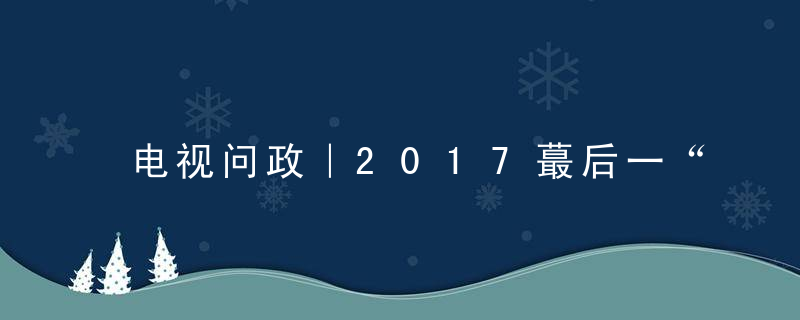 电视问政｜2017蕞后一“问”市民送“管钳”期待商务