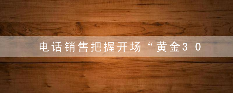 电话销售把握开场“黄金30秒”