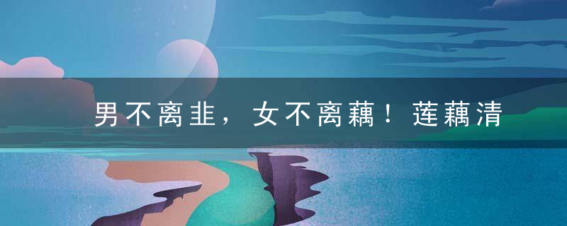 男不离韭，女不离藕！莲藕清热润肠，但也有食用禁忌，男不离韭,女不离姜是什么意思