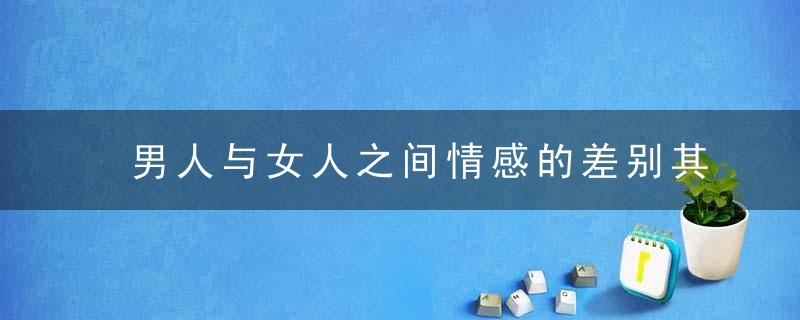 男人与女人之间情感的差别其实也就是两种感情类型的差别