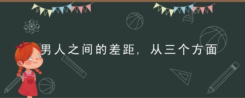 男人之间的差距,从三个方面就能看出来,近日最新