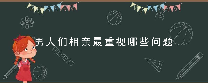 男人们相亲最重视哪些问题