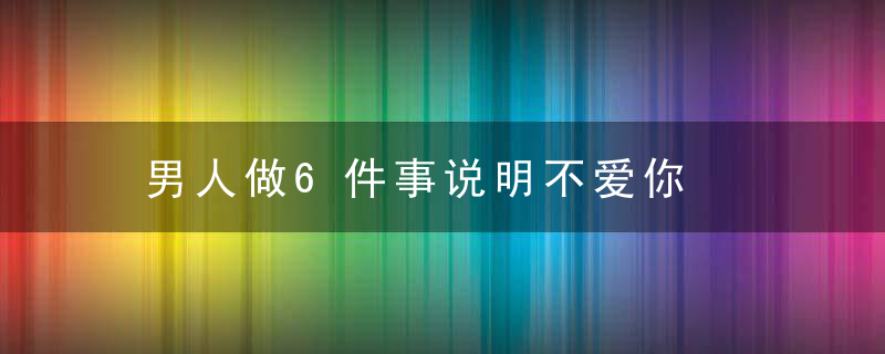 男人做6件事说明不爱你