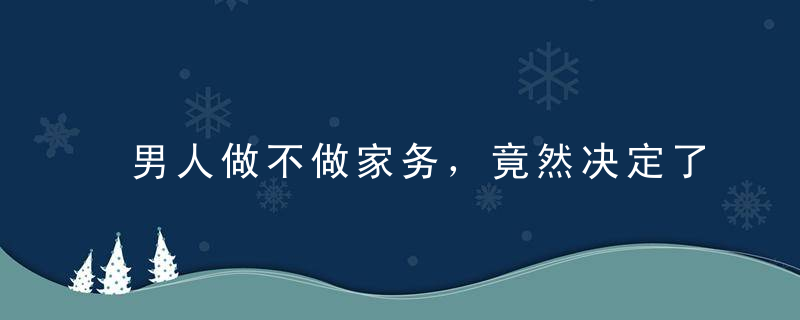 男人做不做家务，竟然决定了寿命的长短！再不给老公看看就晚了