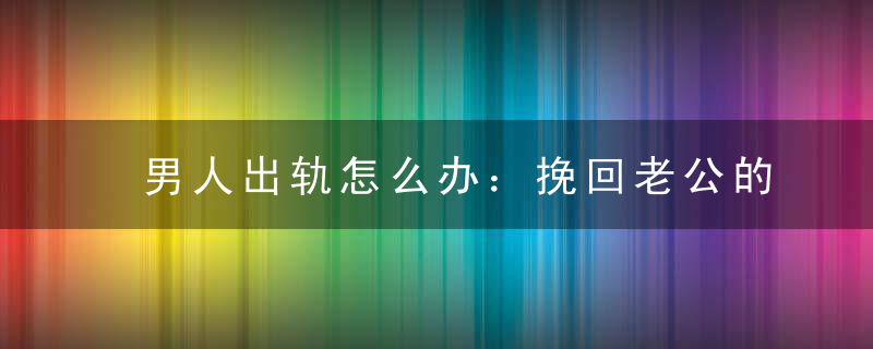 男人出轨怎么办：挽回老公的三大绝招