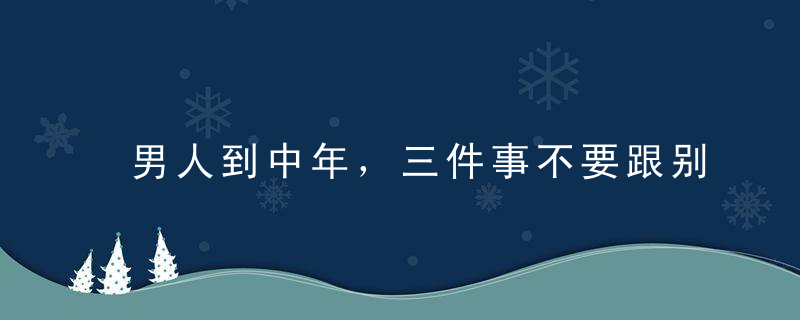 男人到中年，三件事不要跟别人炫耀，说得越多，麻烦来得越快！