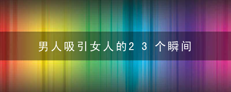 男人吸引女人的23个瞬间