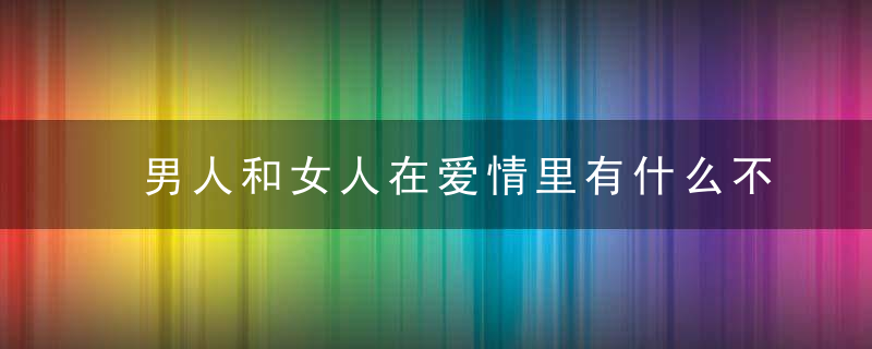 男人和女人在爱情里有什么不同？