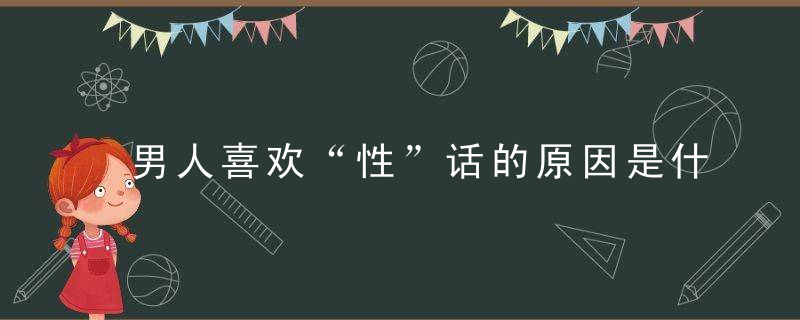 男人喜欢“性”话的原因是什么？，男人喜欢性格开朗的女人吗